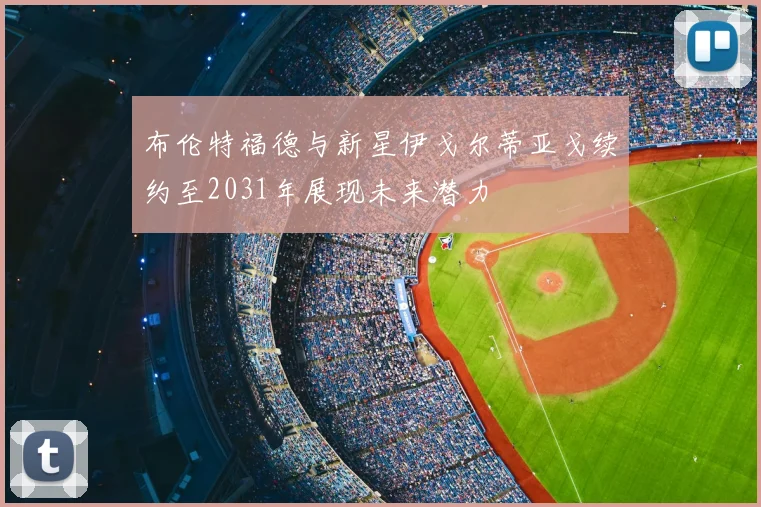 布伦特福德与新星伊戈尔蒂亚戈续约至2031年展现未来潜力