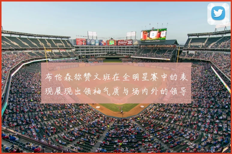 布伦森称赞文班在全明星赛中的表现展现出领袖气质与场内外的领导力