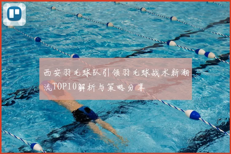 西安羽毛球队引领羽毛球战术新潮流TOP10解析与策略分享