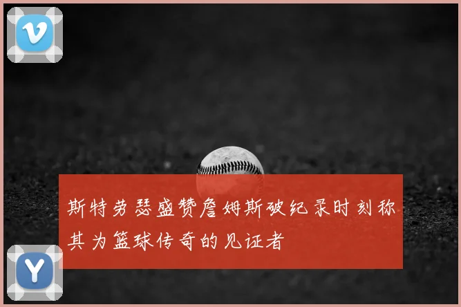 斯特劳瑟盛赞詹姆斯破纪录时刻称其为篮球传奇的见证者