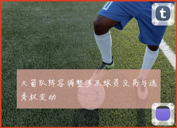 火箭队阵容调整涉及球员交易与选秀权变动