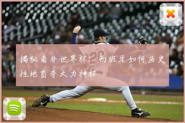 揭秘南非世界杯：西班牙如何历史性地首夺大力神杯