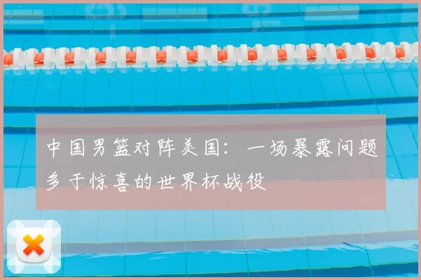 中国男篮对阵美国:一场暴露问题多于惊喜的世界杯战役