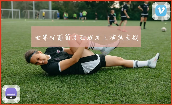 世界杯葡萄牙西班牙上演焦点战