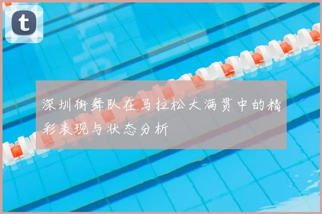 深圳街舞队在马拉松大满贯中的精彩表现与状态分析