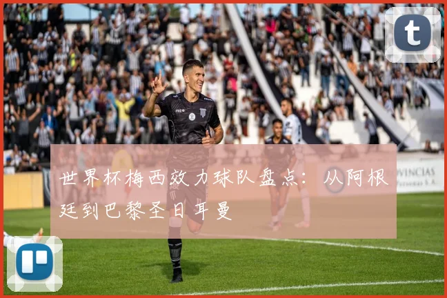 世界杯梅西效力球队盘点:从阿根廷到巴黎圣日耳曼