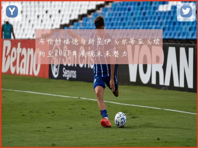 布伦特福德与新星伊戈尔蒂亚戈续约至2031年展现未来潜力
