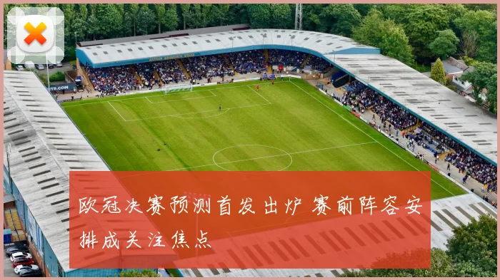 欧冠决赛预测首发出炉 赛前阵容安排成关注焦点