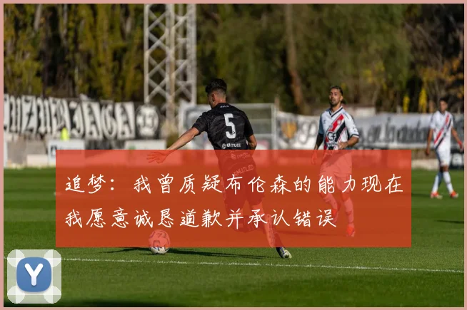 追梦:我曾质疑布伦森的能力现在我愿意诚恳道歉并承认错误