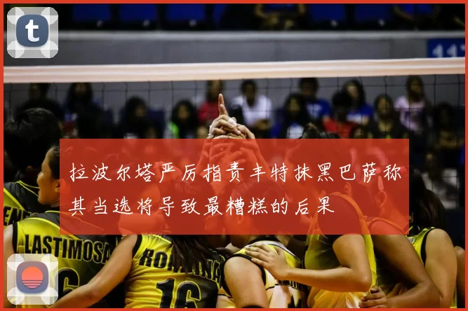拉波尔塔严厉指责丰特抹黑巴萨称其当选将导致最糟糕的后果