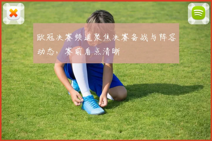 欧冠决赛频道聚焦决赛备战与阵容动态，赛前看点清晰