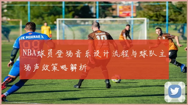 NBA球员登场音乐设计流程与球队主场声效策略解析