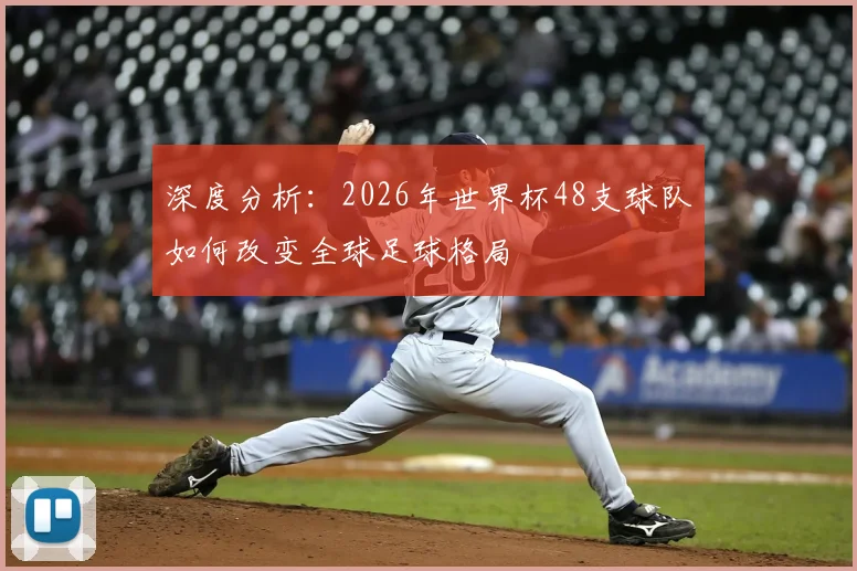 深度分析:2026年世界杯48支球队如何改变全球足球格局