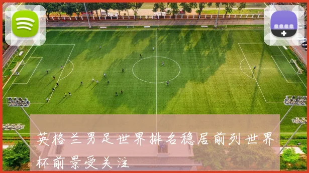 英格兰男足世界排名稳居前列世界杯前景受关注