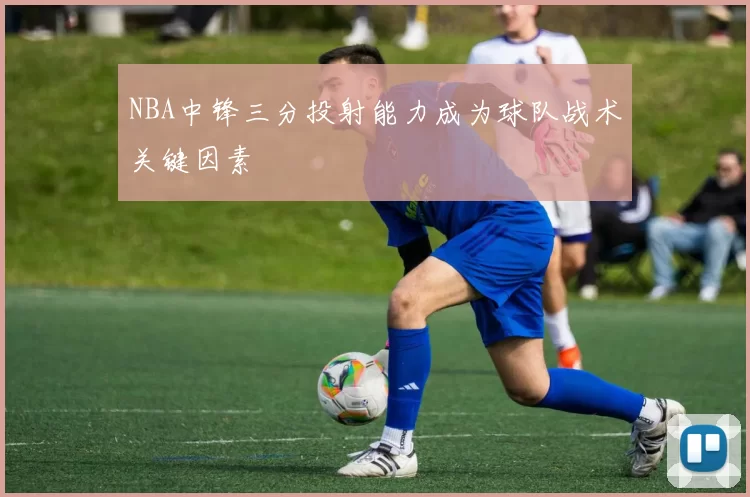 NBA中锋三分投射能力成为球队战术关键因素