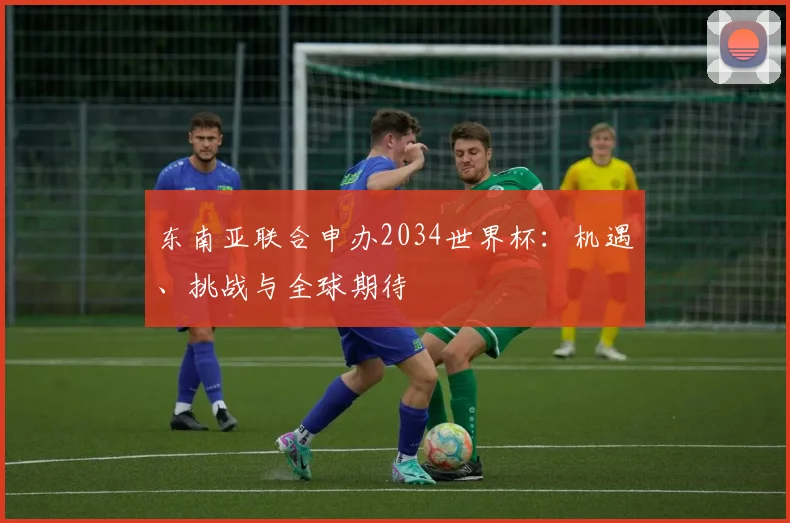 东南亚联合申办2034世界杯：机遇、挑战与全球期待