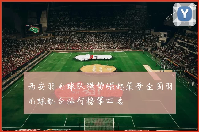 西安羽毛球队强势崛起荣登全国羽毛球配合排行榜第四名