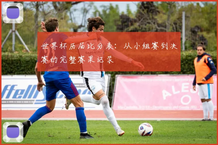 世界杯历届比分表:从小组赛到决赛的完整赛果记录