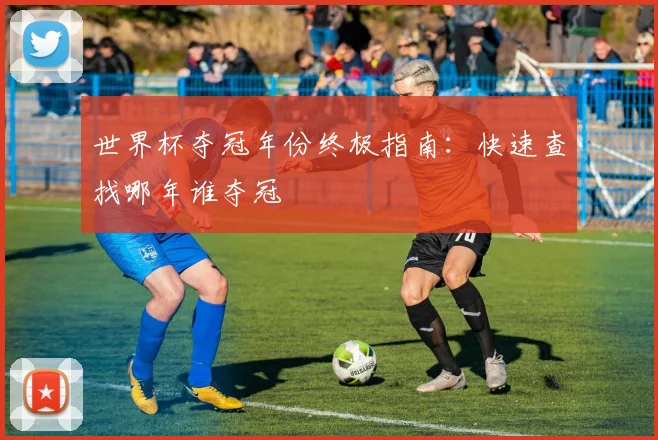 世界杯夺冠年份终极指南:快速查找哪年谁夺冠