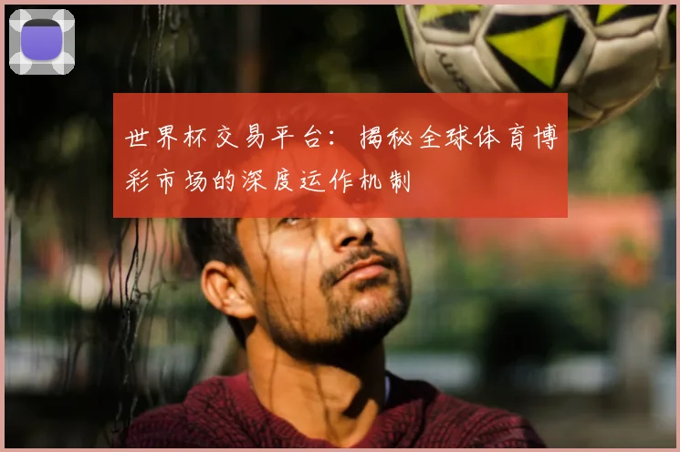 世界杯交易平台:揭秘全球体育博彩市场的深度运作机制