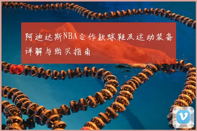 阿迪达斯NBA合作款球鞋及运动装备详解与购买指南