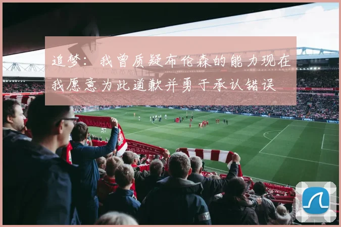 追梦：我曾质疑布伦森的能力现在我愿意为此道歉并勇于承认错误