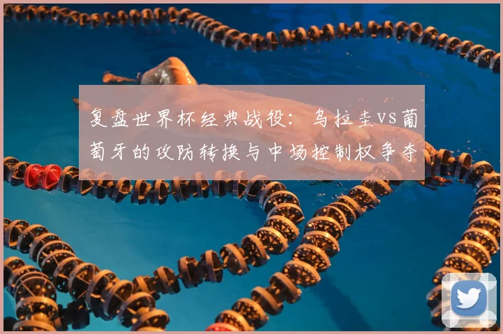 复盘世界杯经典战役：乌拉圭vs葡萄牙的攻防转换与中场控制权争夺