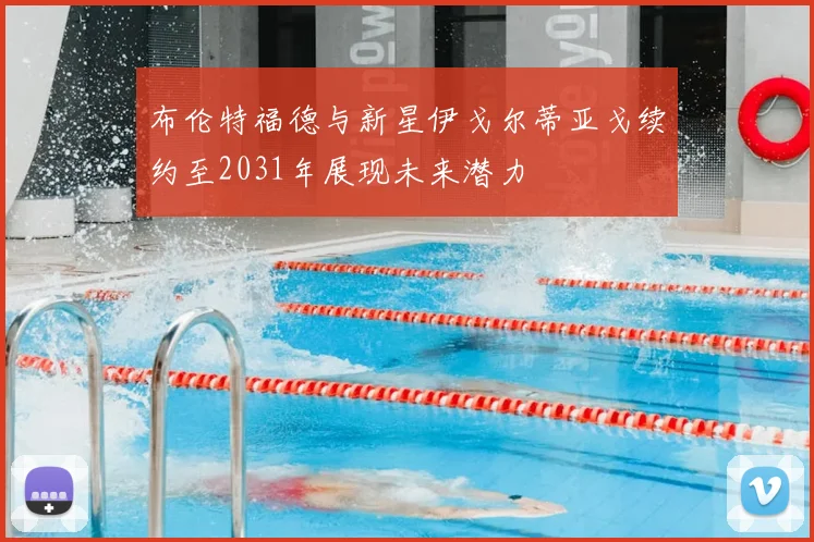 布伦特福德与新星伊戈尔蒂亚戈续约至2031年展现未来潜力