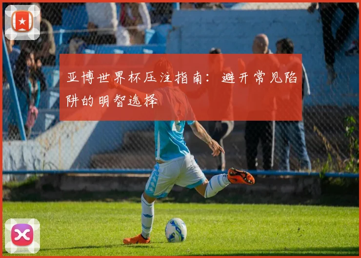 亚博世界杯压注指南:避开常见陷阱的明智选择