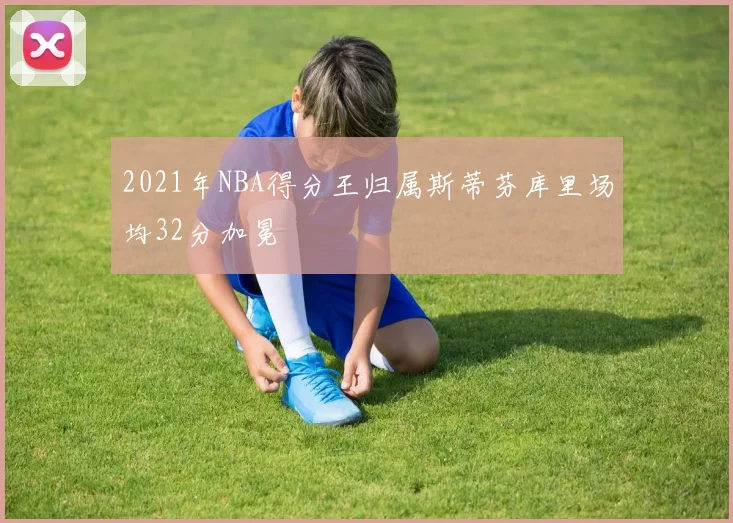 2021年NBA得分王归属斯蒂芬库里场均32分加冕