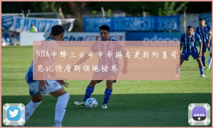 NBA中锋三分命中率排名更新约基奇恩比德唐斯领跑榜单
