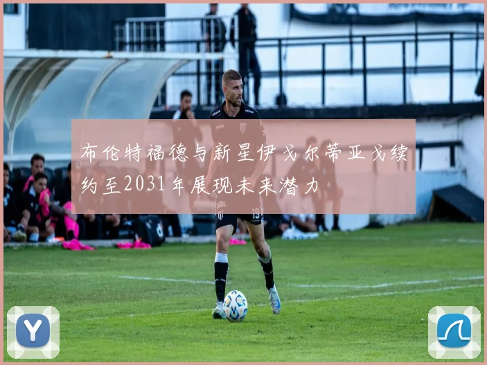 布伦特福德与新星伊戈尔蒂亚戈续约至2031年展现未来潜力