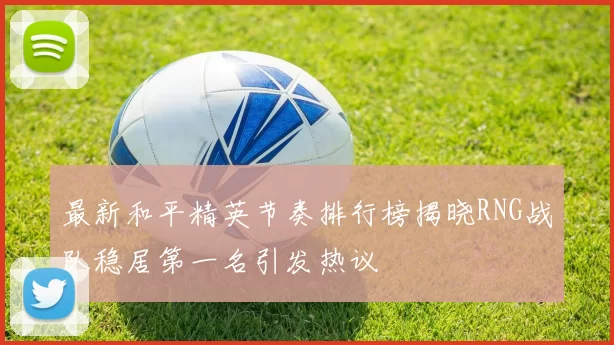 最新和平精英节奏排行榜揭晓RNG战队稳居第一名引发热议