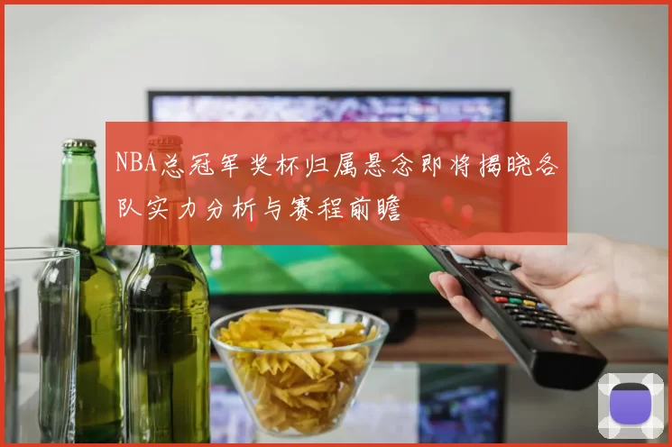 NBA总冠军奖杯归属悬念即将揭晓各队实力分析与赛程前瞻