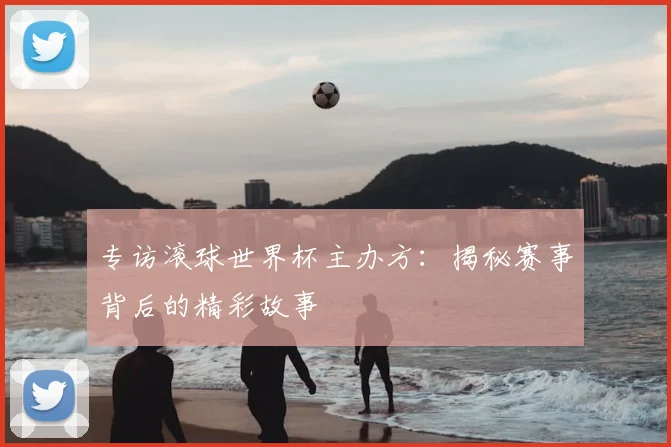 专访滚球世界杯主办方:揭秘赛事背后的精彩故事