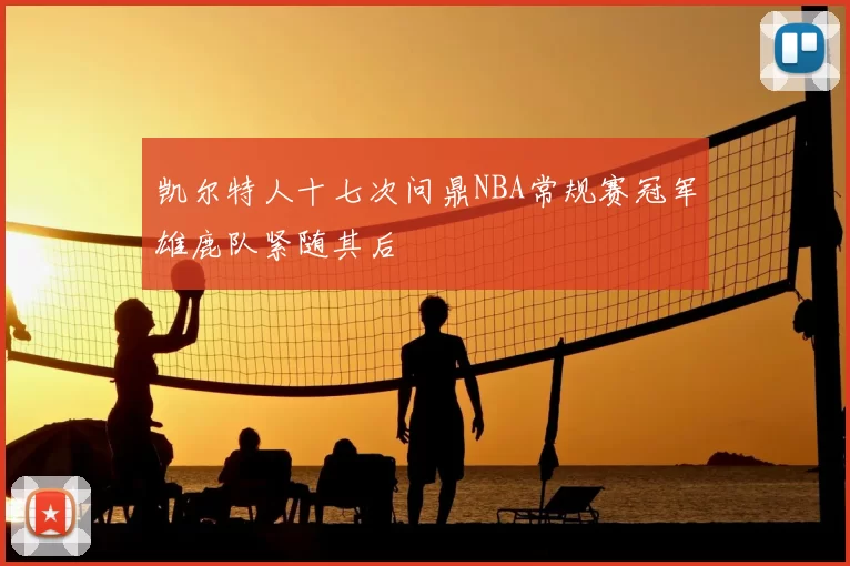 凯尔特人十七次问鼎NBA常规赛冠军雄鹿队紧随其后
