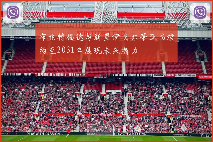 布伦特福德与新星伊戈尔蒂亚戈续约至2031年展现未来潜力