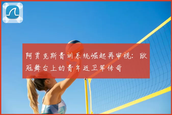 阿贾克斯青训系统崛起再审视：欧冠舞台上的青年近卫军传奇