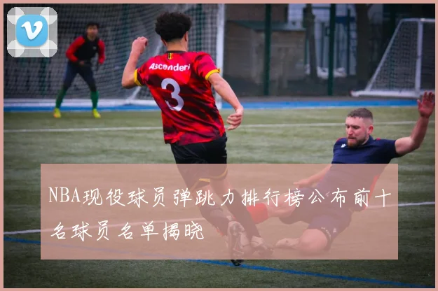 NBA现役球员弹跳力排行榜公布前十名球员名单揭晓
