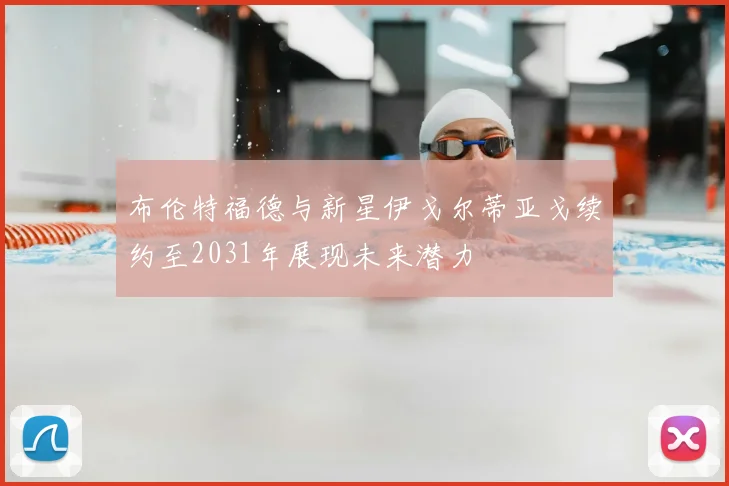布伦特福德与新星伊戈尔蒂亚戈续约至2031年展现未来潜力