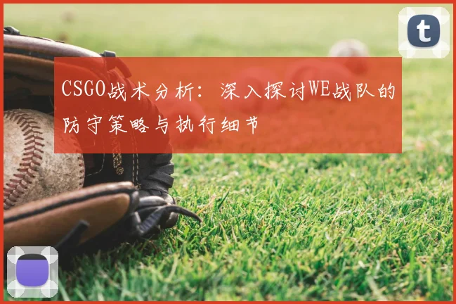 CSGO战术分析:深入探讨WE战队的防守策略与执行细节