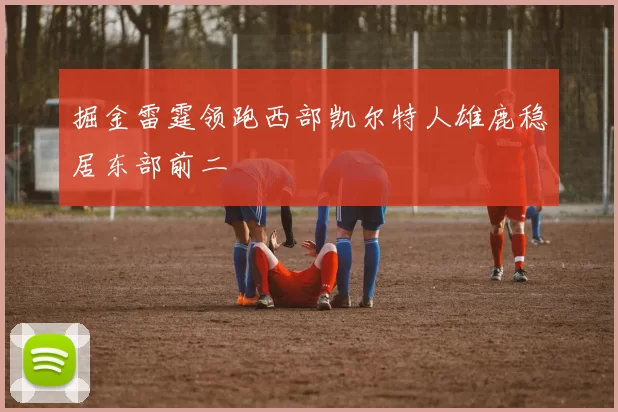 掘金雷霆领跑西部凯尔特人雄鹿稳居东部前二