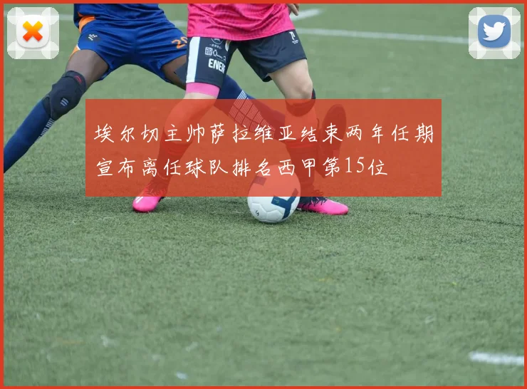 埃尔切主帅萨拉维亚结束两年任期宣布离任球队排名西甲第15位