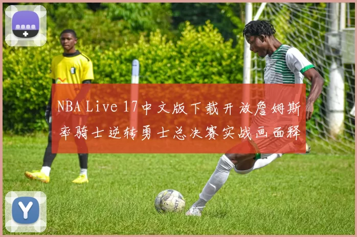 NBA Live 17中文版下载开放詹姆斯率骑士逆转勇士总决赛实战画面释出