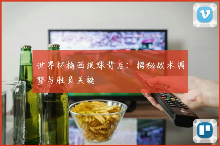 世界杯梅西换球背后：揭秘战术调整与胜负关键