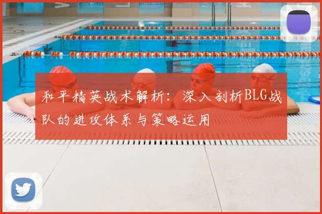 和平精英战术解析：深入剖析BLG战队的进攻体系与策略运用