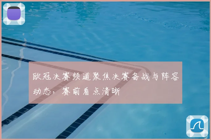 欧冠决赛频道聚焦决赛备战与阵容动态，赛前看点清晰