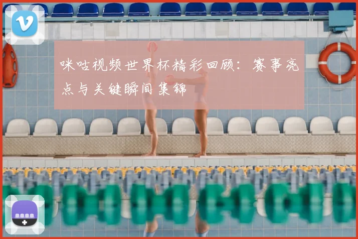 咪咕视频世界杯精彩回顾:赛事亮点与关键瞬间集锦