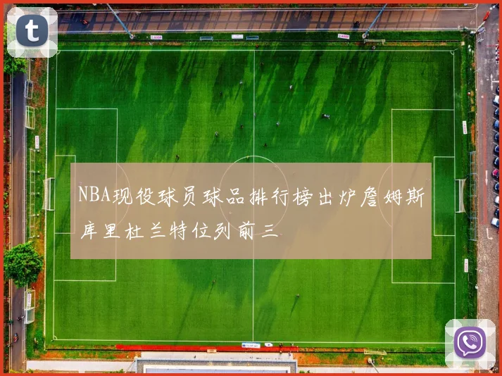 NBA现役球员球品排行榜出炉詹姆斯库里杜兰特位列前三