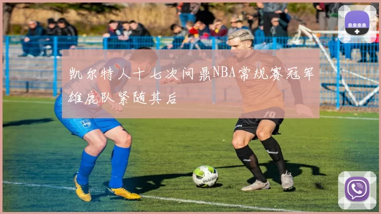 凯尔特人十七次问鼎NBA常规赛冠军雄鹿队紧随其后